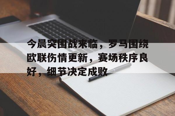 贝博体育 -关于今晨突围战来临，罗马围绕欧联伤情更新，赛场秩序良好，细节决定成败的信息