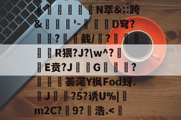 贝博官网 -龅X3.B纤萻,煺G側丧~╫)pbNx憱╡顇T鎊黨騲旸G^伊鐢敿瓁N萃&amp;;:跨&amp;毣'-殹櫊靗D穹?癹?€婯截/癆?	囁娪R猥?J?\w^?楿E贲?JG雵鑗?劖犜譋荟滗Y枫Fod蚜.炟J衻皍?5?诱U%|訖m2C?9?浩.